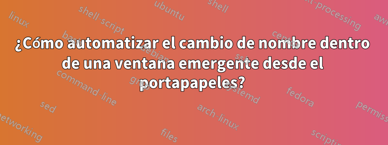 ¿Cómo automatizar el cambio de nombre dentro de una ventana emergente desde el portapapeles?
