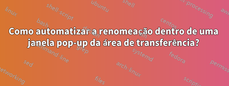 Como automatizar a renomeação dentro de uma janela pop-up da área de transferência?