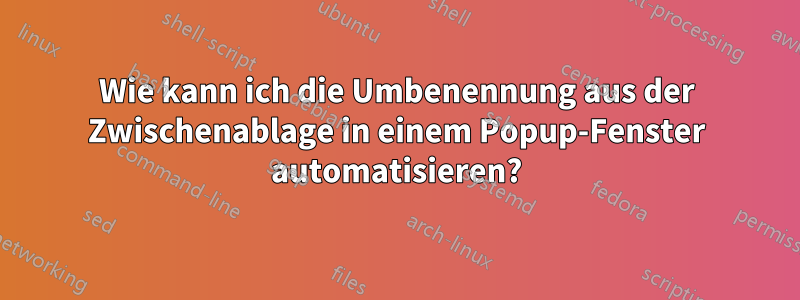 Wie kann ich die Umbenennung aus der Zwischenablage in einem Popup-Fenster automatisieren?