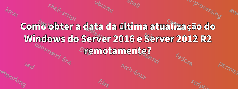 Como obter a data da última atualização do Windows do Server 2016 e Server 2012 R2 remotamente?