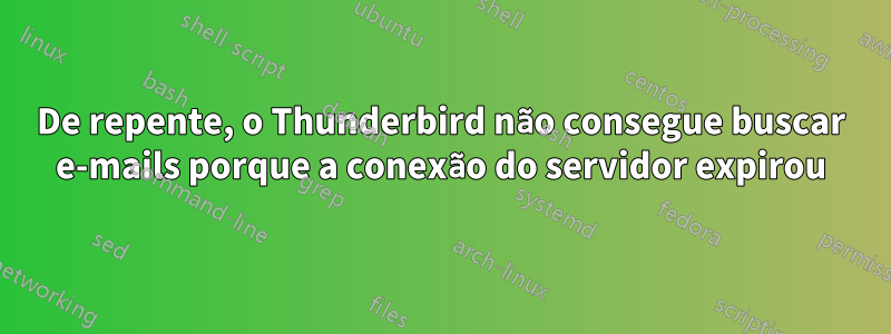 De repente, o Thunderbird não consegue buscar e-mails porque a conexão do servidor expirou