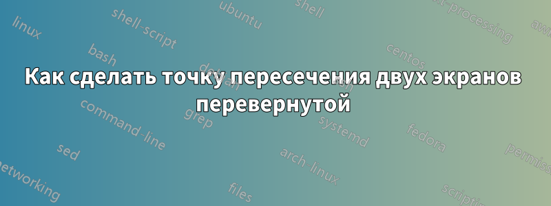 Как сделать точку пересечения двух экранов перевернутой