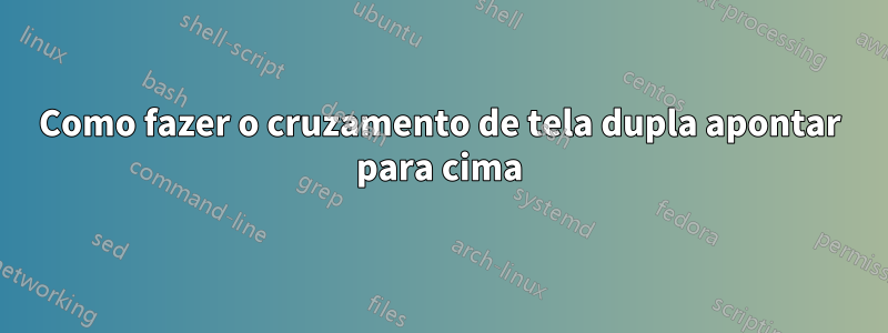 Como fazer o cruzamento de tela dupla apontar para cima