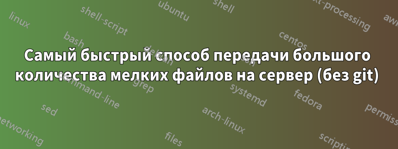 Самый быстрый способ передачи большого количества мелких файлов на сервер (без git)