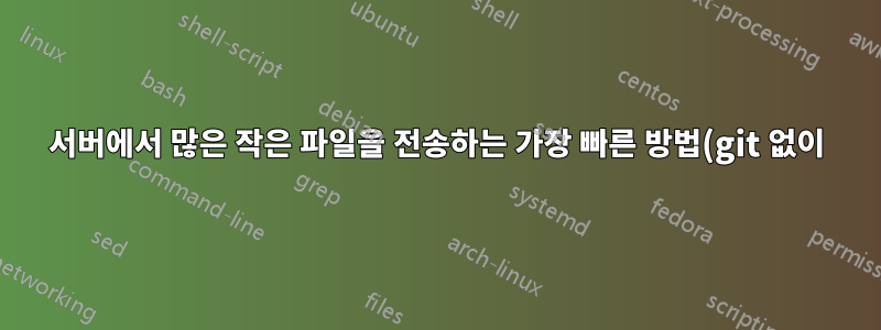 서버에서 많은 작은 파일을 전송하는 가장 빠른 방법(git 없이)