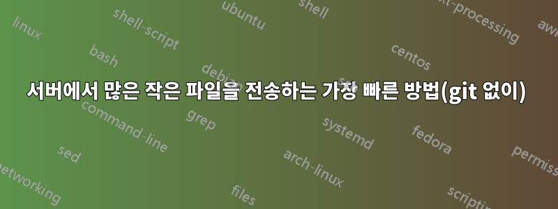 서버에서 많은 작은 파일을 전송하는 가장 빠른 방법(git 없이)