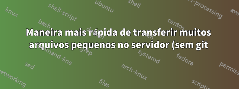 Maneira mais rápida de transferir muitos arquivos pequenos no servidor (sem git)