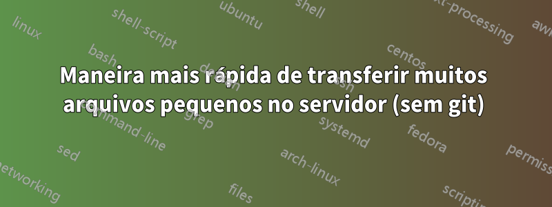 Maneira mais rápida de transferir muitos arquivos pequenos no servidor (sem git)