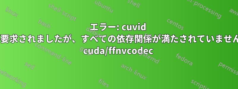 エラー: cuvid が要求されましたが、すべての依存関係が満たされていません: cuda/ffnvcodec