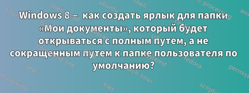 Windows 8 — как создать ярлык для папки «Мои документы», который будет открываться с полным путем, а не сокращенным путем к папке пользователя по умолчанию?