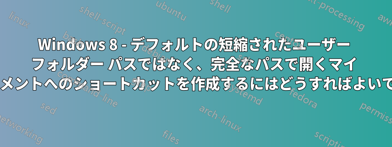 Windows 8 - デフォルトの短縮されたユーザー フォルダー パスではなく、完全なパスで開くマイ ドキュメントへのショートカットを作成するにはどうすればよいですか?
