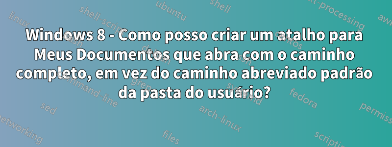 Windows 8 - Como posso criar um atalho para Meus Documentos que abra com o caminho completo, em vez do caminho abreviado padrão da pasta do usuário?