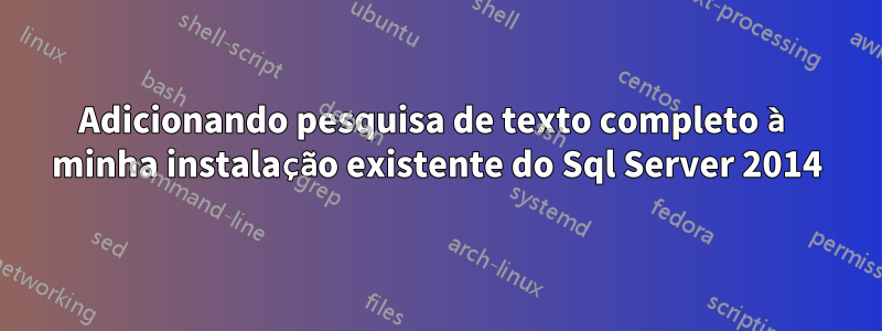 Adicionando pesquisa de texto completo à minha instalação existente do Sql Server 2014