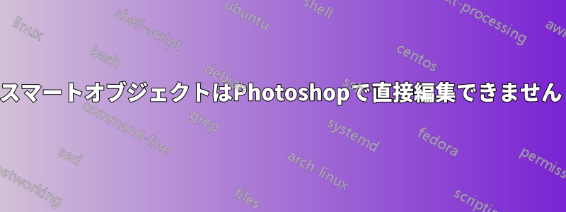 スマートオブジェクトはPhotoshopで直接編集できません
