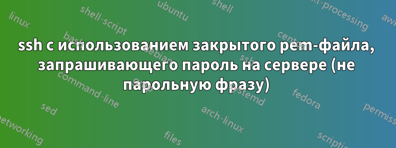 ssh с использованием закрытого pem-файла, запрашивающего пароль на сервере (не парольную фразу)