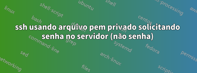ssh usando arquivo pem privado solicitando senha no servidor (não senha)