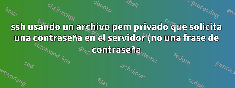 ssh usando un archivo pem privado que solicita una contraseña en el servidor (no una frase de contraseña)