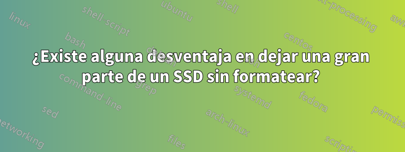 ¿Existe alguna desventaja en dejar una gran parte de un SSD sin formatear?