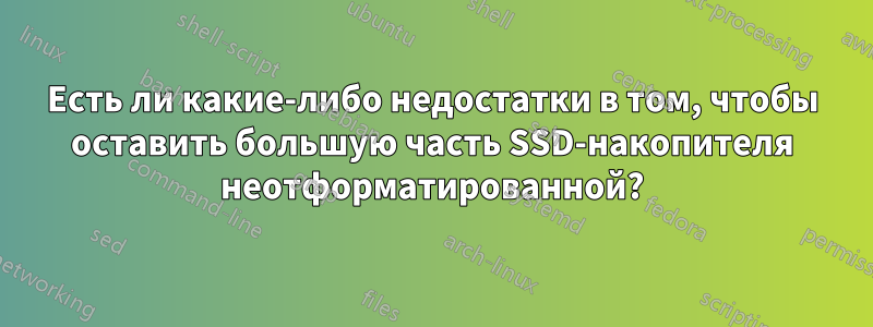Есть ли какие-либо недостатки в том, чтобы оставить большую часть SSD-накопителя неотформатированной?