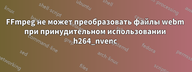 FFmpeg не может преобразовать файлы webm при принудительном использовании h264_nvenc