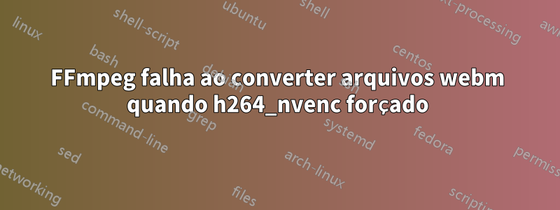 FFmpeg falha ao converter arquivos webm quando h264_nvenc forçado