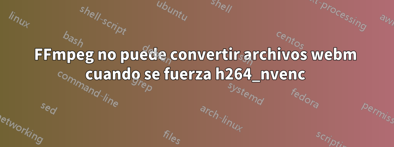 FFmpeg no puede convertir archivos webm cuando se fuerza h264_nvenc