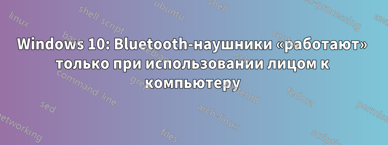 Windows 10: Bluetooth-наушники «работают» только при использовании лицом к компьютеру