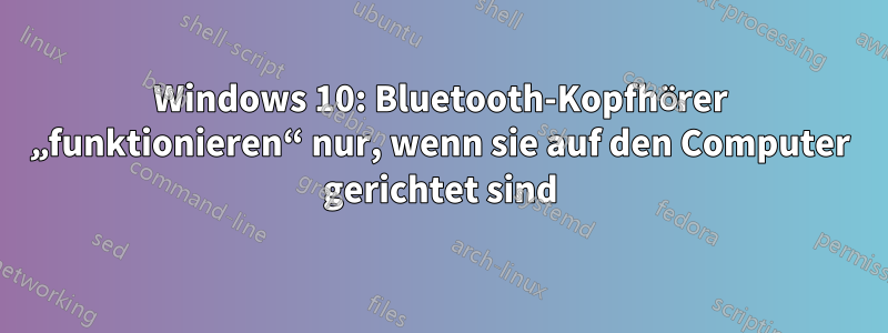 Windows 10: Bluetooth-Kopfhörer „funktionieren“ nur, wenn sie auf den Computer gerichtet sind