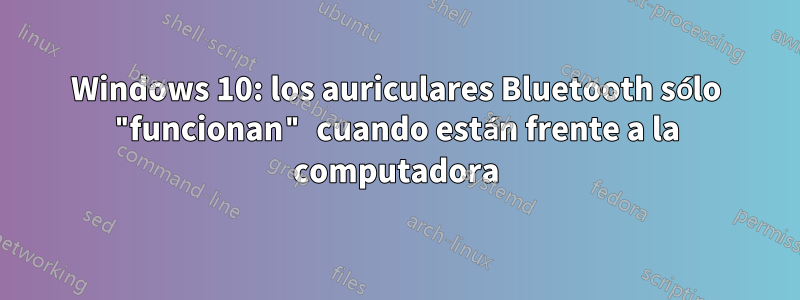 Windows 10: los auriculares Bluetooth sólo "funcionan" cuando están frente a la computadora