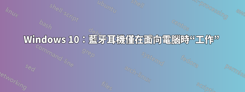 Windows 10：藍牙耳機僅在面向電腦時“工作”