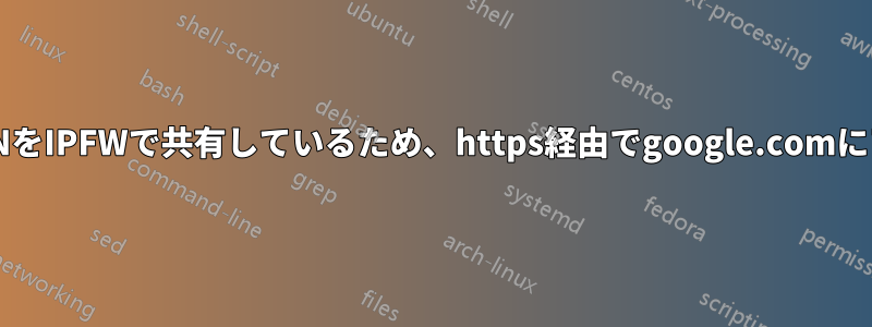 インターネット/VPNをIPFWで共有しているため、https経由でgoogle.comにアクセスできません
