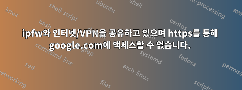 ipfw와 인터넷/VPN을 공유하고 있으며 https를 통해 google.com에 액세스할 수 없습니다.
