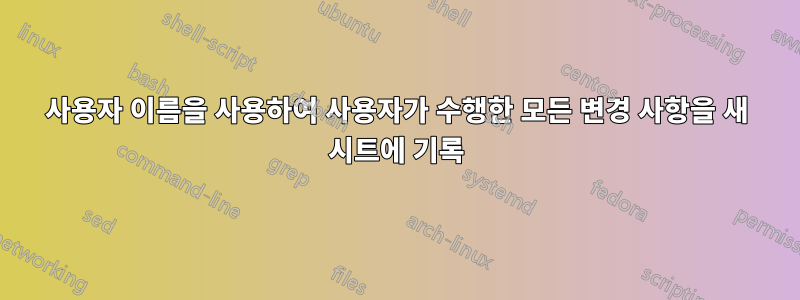 사용자 이름을 사용하여 사용자가 수행한 모든 변경 사항을 새 시트에 기록
