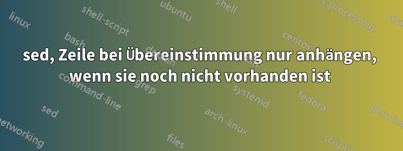 sed, Zeile bei Übereinstimmung nur anhängen, wenn sie noch nicht vorhanden ist