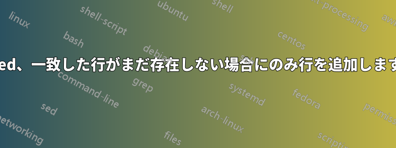sed、一致した行がまだ存在しない場合にのみ行を追加します