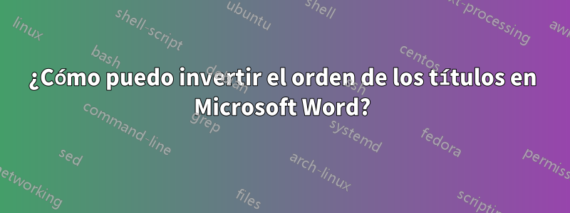 ¿Cómo puedo invertir el orden de los títulos en Microsoft Word?