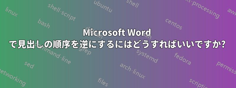 Microsoft Word で見出しの順序を逆にするにはどうすればいいですか?