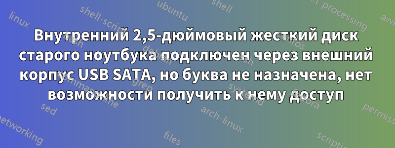 Внутренний 2,5-дюймовый жесткий диск старого ноутбука подключен через внешний корпус USB SATA, но буква не назначена, нет возможности получить к нему доступ