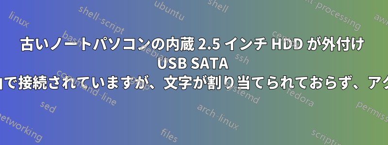 古いノートパソコンの内蔵 2.5 インチ HDD が外付け USB SATA エンクロージャ経由で接続されていますが、文字が割り当てられておらず、アクセスできません。