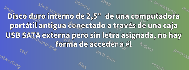 Disco duro interno de 2,5" de una computadora portátil antigua conectado a través de una caja USB SATA externa pero sin letra asignada, no hay forma de acceder a él
