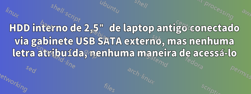 HDD interno de 2,5" de laptop antigo conectado via gabinete USB SATA externo, mas nenhuma letra atribuída, nenhuma maneira de acessá-lo