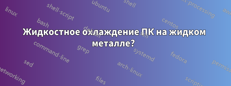 Жидкостное охлаждение ПК на жидком металле?