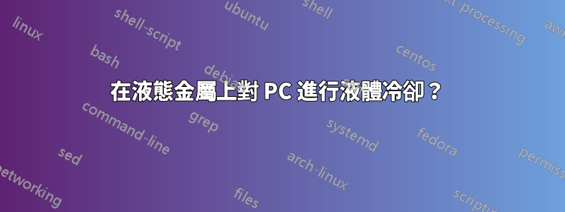 在液態金屬上對 PC 進行液體冷卻？ 