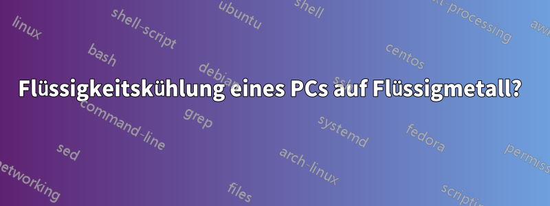 Flüssigkeitskühlung eines PCs auf Flüssigmetall?