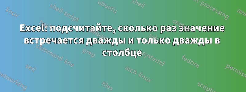 Excel: подсчитайте, сколько раз значение встречается дважды и только дважды в столбце