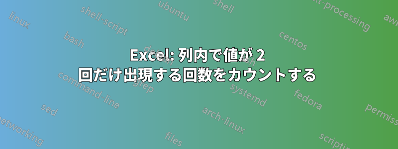 Excel: 列内で値が 2 回だけ出現する回数をカウントする