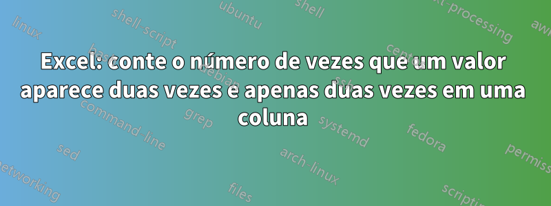 Excel: conte o número de vezes que um valor aparece duas vezes e apenas duas vezes em uma coluna