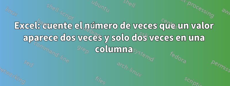 Excel: cuente el número de veces que un valor aparece dos veces y solo dos veces en una columna