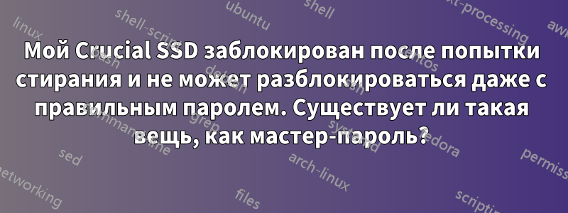 Мой Crucial SSD заблокирован после попытки стирания и не может разблокироваться даже с правильным паролем. Существует ли такая вещь, как мастер-пароль?