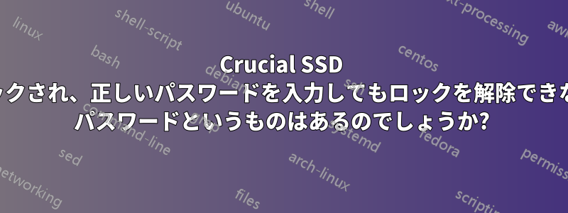Crucial SSD は消去を試みた後にロックされ、正しいパスワードを入力してもロックを解除できないようです。マスター パスワードというものはあるのでしょうか?